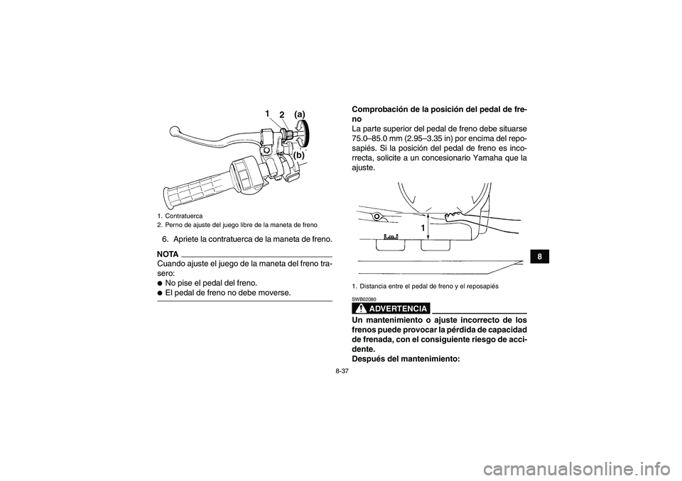 YAMAHA GRIZZLY 350 2009  Manuale de Empleo (in Spanish) 8-37
8 6. Apriete la contratuerca de la maneta de freno.
NOTACuando ajuste el juego de la maneta del freno tra-
sero:No pise el pedal del freno.El pedal de freno no debe moverse.Comprobación de la 