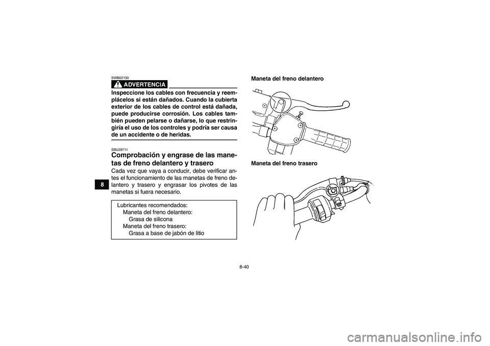 YAMAHA GRIZZLY 350 2009  Manuale de Empleo (in Spanish) 8-40
8
ADVERTENCIA
SWB02130Inspeccione los cables con frecuencia y reem-
plácelos si están dañados. Cuando la cubierta
exterior de los cables de control está dañada,
puede producirse corrosión. 