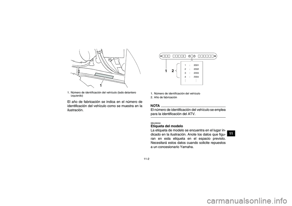YAMAHA GRIZZLY 350 2009  Manuale de Empleo (in Spanish) 11-2
11 El año de fabricación se indica en el número de
identificación del vehículo como se muestra en la
ilustración.
NOTAEl número de identificación del vehículo se empleapara la identifica