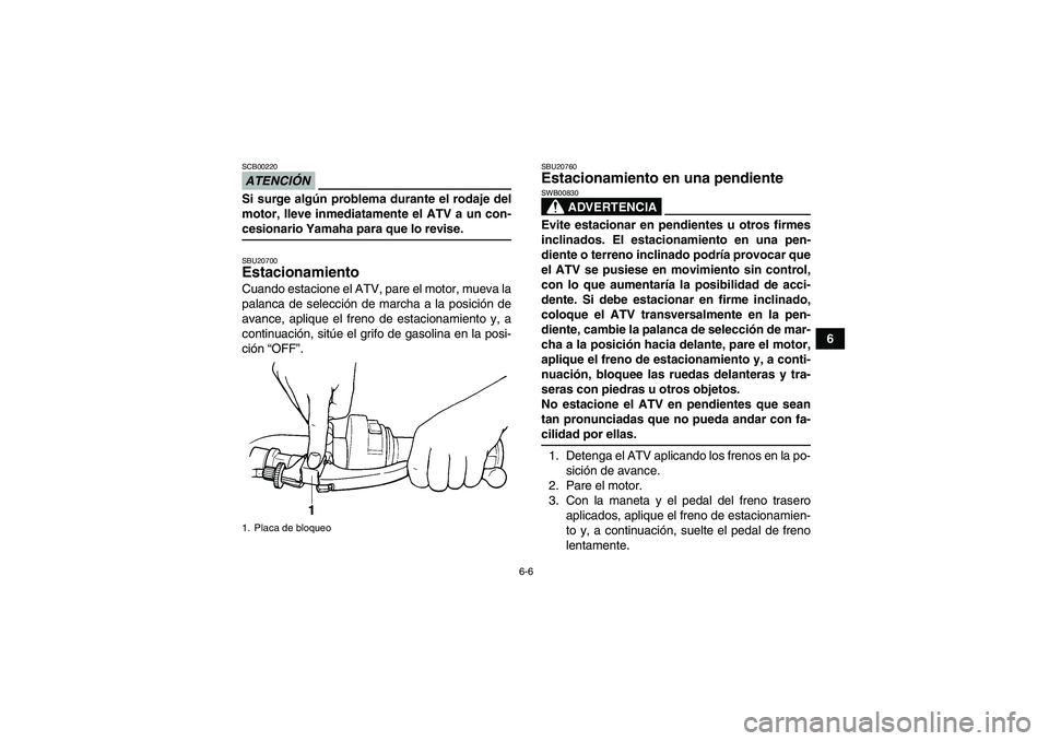YAMAHA GRIZZLY 350 2009 Manuale de Empleo (in Spanish) 6-6
6
ATENCIÓNSCB00220Si surge algún problema durante el rodaje del
motor, lleve inmediatamente el ATV a un con-cesionario Yamaha para que lo revise.SBU20700Estacionamiento Cuando estacione el ATV, YAMAHA GRIZZLY 350 2009 Manuale de Empleo (in Spanish) 6-6
6
ATENCIÓNSCB00220Si surge algún problema durante el rodaje del
motor, lleve inmediatamente el ATV a un con-cesionario Yamaha para que lo revise.SBU20700Estacionamiento Cuando estacione el ATV,