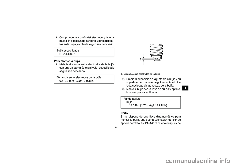 YAMAHA GRIZZLY 350 2009  Manuale de Empleo (in Spanish) 8-11
8 2. Compruebe la erosión del electrodo y la acu-
mulación excesiva de carbono u otros depósi-
tos en la bujía; cámbiela según sea necesario.
Para montar la bujía
1. Mida la distancia entr