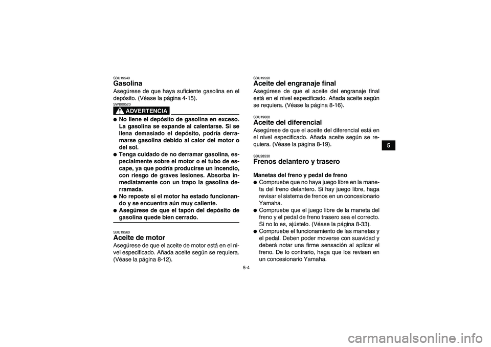 YAMAHA GRIZZLY 350 2008 Manuale de Empleo (in Spanish) 5-4
5
SBU19540Gasolina Asegúrese de que haya suficiente gasolina en el
depósito. (Véase la página 4-15).
ADVERTENCIA
SWB00520No llene el depósito de gasolina en exceso.
La gasolina se expande al YAMAHA GRIZZLY 350 2008 Manuale de Empleo (in Spanish) 5-4
5
SBU19540Gasolina Asegúrese de que haya suficiente gasolina en el
depósito. (Véase la página 4-15).
ADVERTENCIA
SWB00520No llene el depósito de gasolina en exceso.
La gasolina se expande al