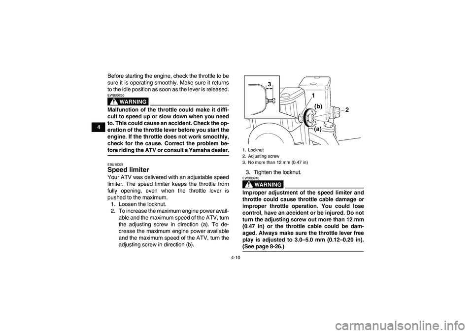 YAMAHA GRIZZLY 350 2007  Owners Manual 4-10
4Before starting the engine, check the throttle to be
sure it is operating smoothly. Make sure it returns
to the idle position as soon as the lever is released.
WARNING
EWB00250Malfunction of the