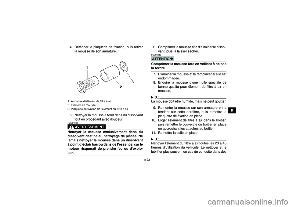 YAMAHA GRIZZLY 350 2007  Notices Demploi (in French) 8-22
8 4. Détacher la plaquette de fixation, puis retirer
la mousse de son armature.
5. Nettoyer la mousse à fond dans du dissolvant
tout en procédant avec douceur.
AVERTISSEMENT
FWB01940Nettoyer l