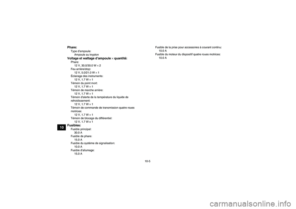 YAMAHA GRIZZLY 350 2007  Notices Demploi (in French) 10-5
10
Phare:Type d’ampoule:
Ampoule au kryptonVoltage et wattage d’ampoule × quantité:Phare:
12 V, 30.0/30.0 W × 2
Feu arrière/stop:
12 V, 5.0/21.0 W × 1
Éclairage des instruments:
12 V, 1
