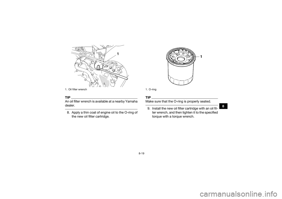 YAMAHA GRIZZLY 450 2015  Owners Manual 8-19
8
TIPAn oil filter wrench is available at a nearby Yamaha
dealer. 8. Apply a thin coat of engine oil to the O-ring ofthe new oil filter cartridge.
TIPMake sure that the O-ring is properly seated.