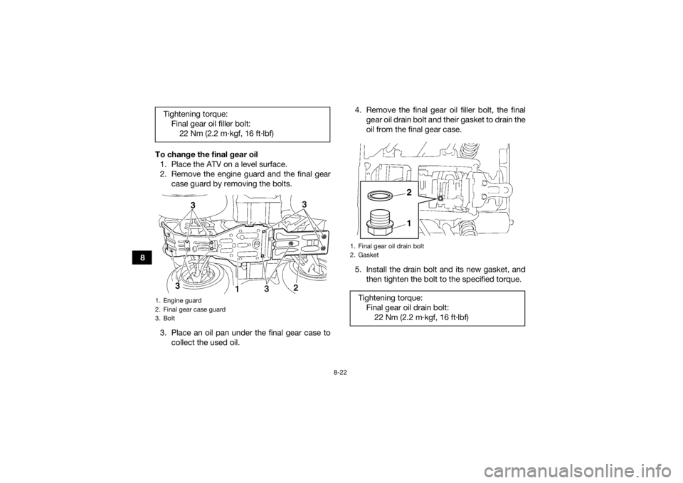 YAMAHA GRIZZLY 450 2015  Owners Manual 8-22
8To change the final gear oil
1. Place the ATV on a level surface.
2. Remove the engine guard and the final gear case guard by removing the bolts.
3. Place an oil pan under the final gear case to