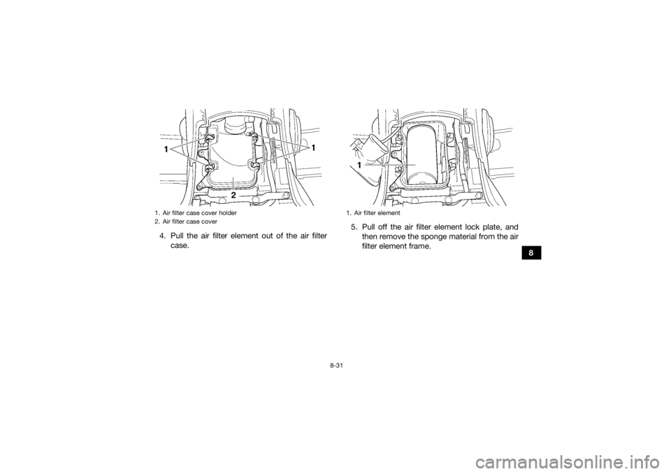 YAMAHA GRIZZLY 450 2015  Owners Manual 8-31
8
4. Pull the air filter element out of the air filter
case. 5. Pull off the air filter element lock plate, and
then remove the sponge material from the air
filter element frame.
1. Air filter ca