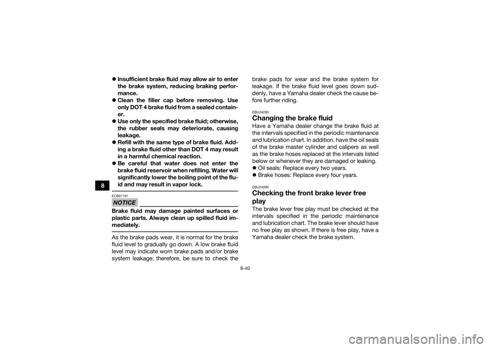 YAMAHA GRIZZLY 450 2015  Owners Manual 8-40
8
Insufficient brake fluid may allow air to enter
the brake system, reducing braking perfor-
mance.
 Clean the filler cap before removing. Use
only DOT 4 brake fluid from a sealed contain-

