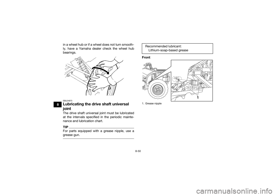 YAMAHA GRIZZLY 450 2015  Owners Manual 8-50
8in a wheel hub or if a wheel does not turn smooth-
ly, have a Yamaha dealer check the wheel hub
bearings.
EBU24973Lubricating the drive shaft universal 
jointThe drive shaft universal joint must