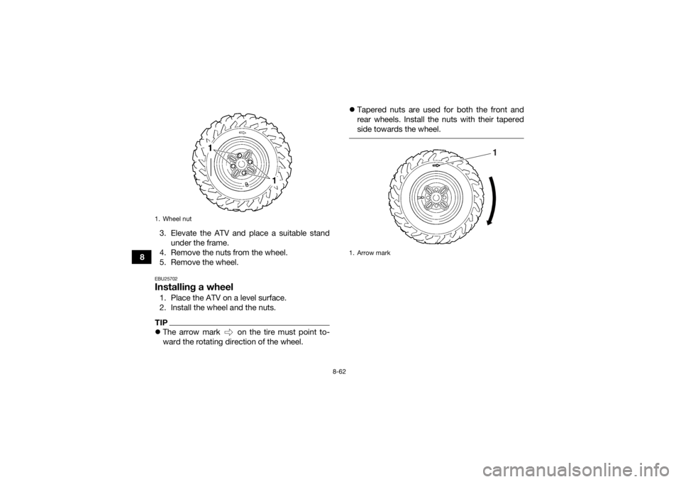 YAMAHA GRIZZLY 450 2015  Owners Manual 8-62
83. Elevate the ATV and place a suitable stand
under the frame.
4. Remove the nuts from the wheel.
5. Remove the wheel.
EBU25702Installing a wheel1. Place the ATV on a level surface.
2. Install t