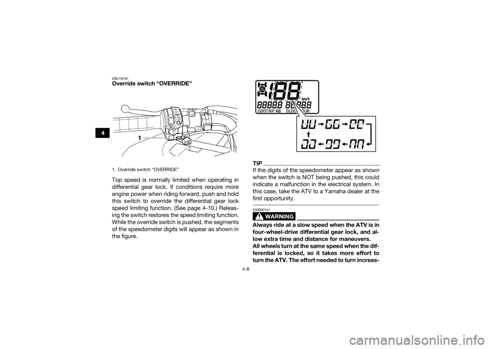 YAMAHA GRIZZLY 450 2015  Owners Manual 4-8
4
EBU18191Override switch “OVERRIDE”
Top speed is normally limited when operating in
differential gear lock. If conditions require more
engine power when riding forward, push and hold
this swi