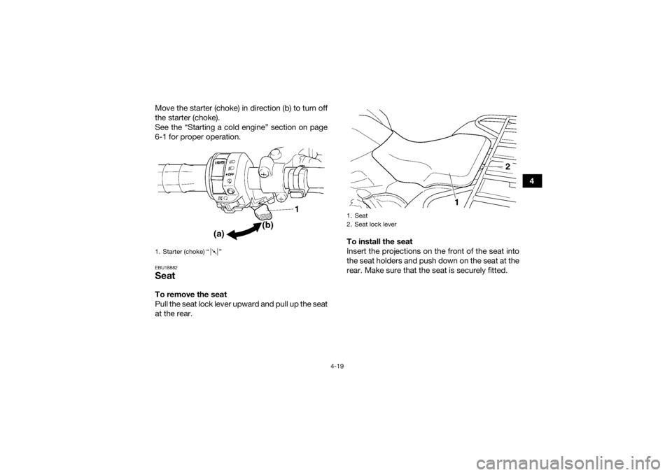 YAMAHA GRIZZLY 450 2015  Owners Manual 4-19
4
Move the starter (choke) in direction (b) to turn off
the starter (choke).
See the “Starting a cold engine” section on page
6-1 for proper operation.
EBU18882SeatTo remove the seat
Pull the