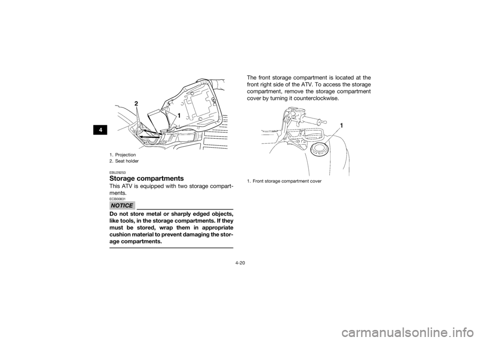 YAMAHA GRIZZLY 450 2015  Owners Manual 4-20
4
EBU29253Storage compartmentsThis ATV is equipped with two storage compart-
ments.NOTICEECB00831Do not store metal or sharply edged objects,
like tools, in the storage compartments. If they
must