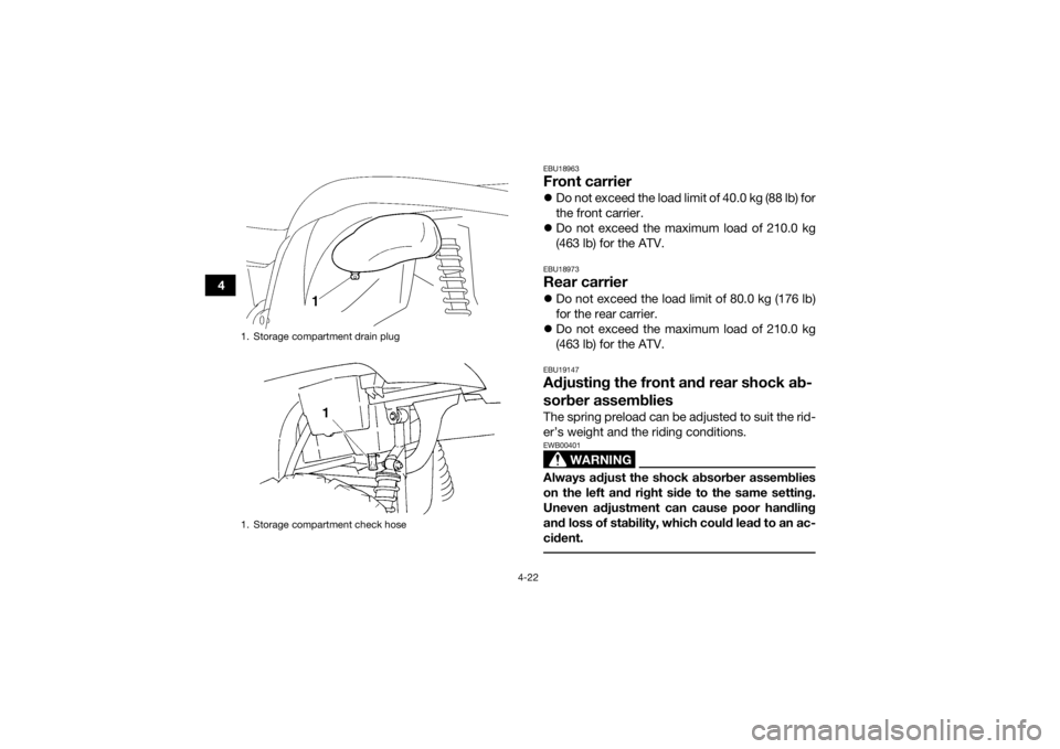 YAMAHA GRIZZLY 450 2015  Owners Manual 4-22
4
EBU18963Front carrierDo not exceed the load limit of 40.0 kg (88 lb) for
the front carrier.
 Do not exceed the maximum load of 210.0 kg
(463 lb) for the ATV.EBU18973Rear carrierDo not 
