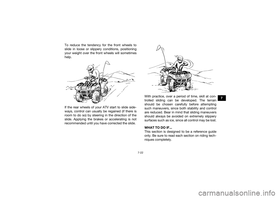 YAMAHA GRIZZLY 450 2015  Owners Manual 7-22
7
To reduce the tendency for the front wheels to
slide in loose or slippery conditions, positioning
your weight over the front wheels will sometimes
help.
If the rear wheels of your ATV start to 