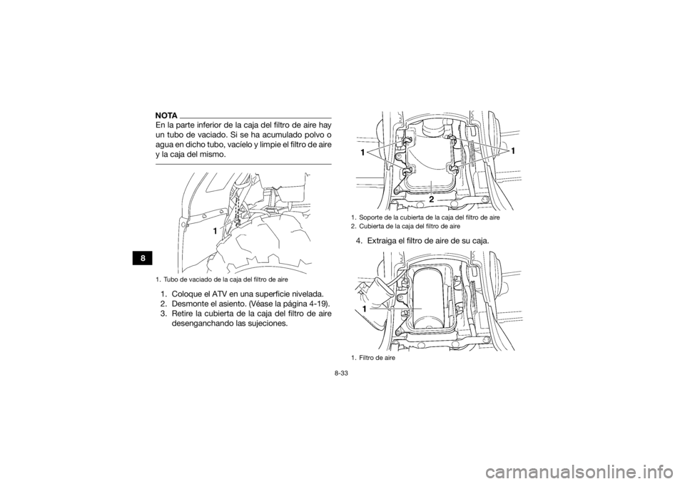 YAMAHA GRIZZLY 450 2015  Manuale de Empleo (in Spanish) 8-33
8
NOTAEn la parte inferior de la caja del filtro de aire hay
un tubo de vaciado. Si se ha acumulado polvo o
agua en dicho tubo, vacíelo y limpie el filtro de aire
y la caja del mismo. 1. Coloque
