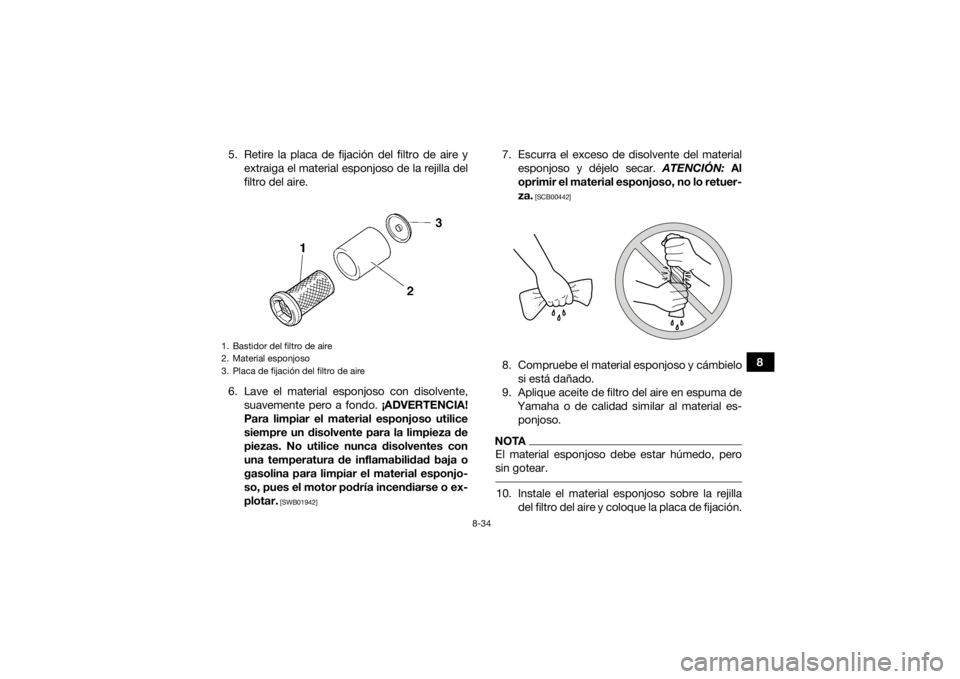 YAMAHA GRIZZLY 450 2015  Manuale de Empleo (in Spanish) 8-34
8
5. Retire la placa de fijación del filtro de aire y
extraiga el material esponjoso de la rejilla del
filtro del aire.
6. Lave el material esponjoso con disolvente, suavemente pero a fondo. ¡A
