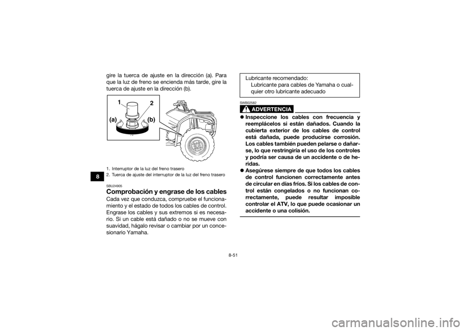 YAMAHA GRIZZLY 450 2015  Manuale de Empleo (in Spanish) 8-51
8gire la tuerca de ajuste en la dirección (a). Para
que la luz de freno se encienda más tarde, gire la
tuerca de ajuste en la dirección (b).
SBU24905Comprobación y engrase de los cablesCada v