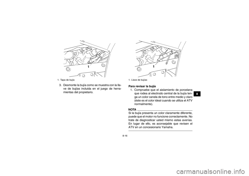 YAMAHA GRIZZLY 450 2014  Manuale de Empleo (in Spanish) 8-16
8
3. Desmonte la bujía como se muestra con la lla-
ve de bujías incluida en el juego de herra-
mientas del propietario. Para revisar la bujía
1. Compruebe que el aislamiento de porcelana que r