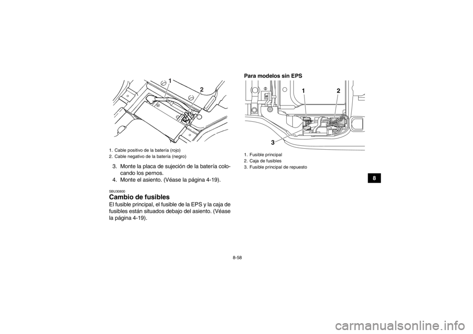 YAMAHA GRIZZLY 450 2014  Manuale de Empleo (in Spanish) 8-58
8
3. Monte la placa de sujeción de la batería colo-
cando los pernos.
4. Monte el asiento. (Véase la página 4-19).
SBU30800Cambio de fusibles El fusible principal, el fusible de la EPS y la c