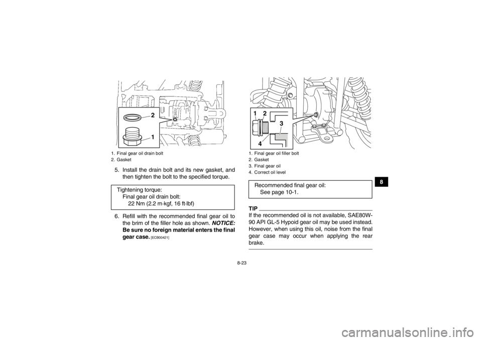 YAMAHA GRIZZLY 450 2013  Owners Manual 8-23
8
5. Install the drain bolt and its new gasket, and
then tighten the bolt to the specified torque.
6. Refill with the recommended final gear oil to the brim of the filler hole as shown.  NOTICE:
