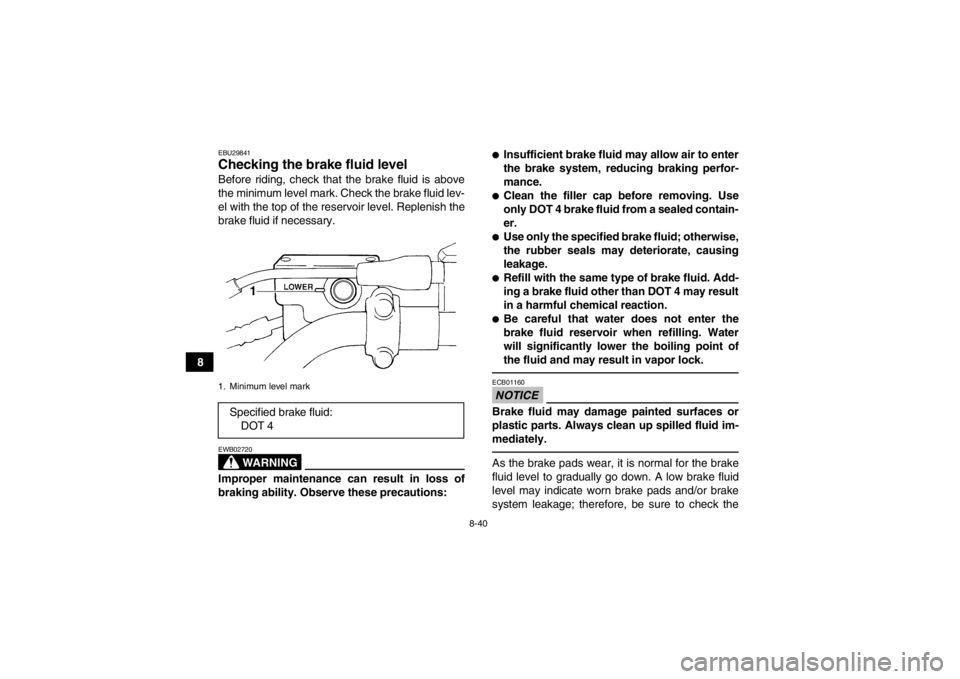 YAMAHA GRIZZLY 450 2013 Owners Manual 8-40
8
EBU29841Checking the brake fluid level Before riding, check that the brake fluid is above
the minimum level mark. Check the brake fluid lev-
el with the top of the reservoir level. Replenish th YAMAHA GRIZZLY 450 2013 Owners Manual 8-40
8
EBU29841Checking the brake fluid level Before riding, check that the brake fluid is above
the minimum level mark. Check the brake fluid lev-
el with the top of the reservoir level. Replenish th