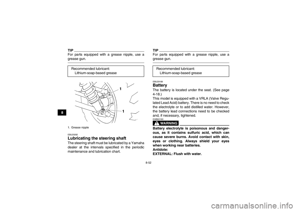 YAMAHA GRIZZLY 450 2013 Owners Manual 8-52
8
TIPFor parts equipped with a grease nipple, use a
grease gun.EBU25092Lubricating the steering shaft The steering shaft must be lubricated by a Yamaha
dealer at the intervals specified in the pe YAMAHA GRIZZLY 450 2013 Owners Manual 8-52
8
TIPFor parts equipped with a grease nipple, use a
grease gun.EBU25092Lubricating the steering shaft The steering shaft must be lubricated by a Yamaha
dealer at the intervals specified in the pe