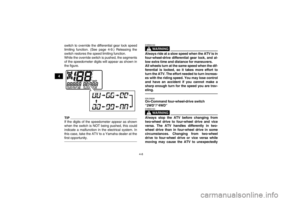 YAMAHA GRIZZLY 450 2013 Owners Manual 4-8
4switch to override the differential gear lock speed
limiting function. (See page 4-9.) Releasing the
switch restores the speed limiting function.
While the override switch is pushed, the segments YAMAHA GRIZZLY 450 2013 Owners Manual 4-8
4switch to override the differential gear lock speed
limiting function. (See page 4-9.) Releasing the
switch restores the speed limiting function.
While the override switch is pushed, the segments