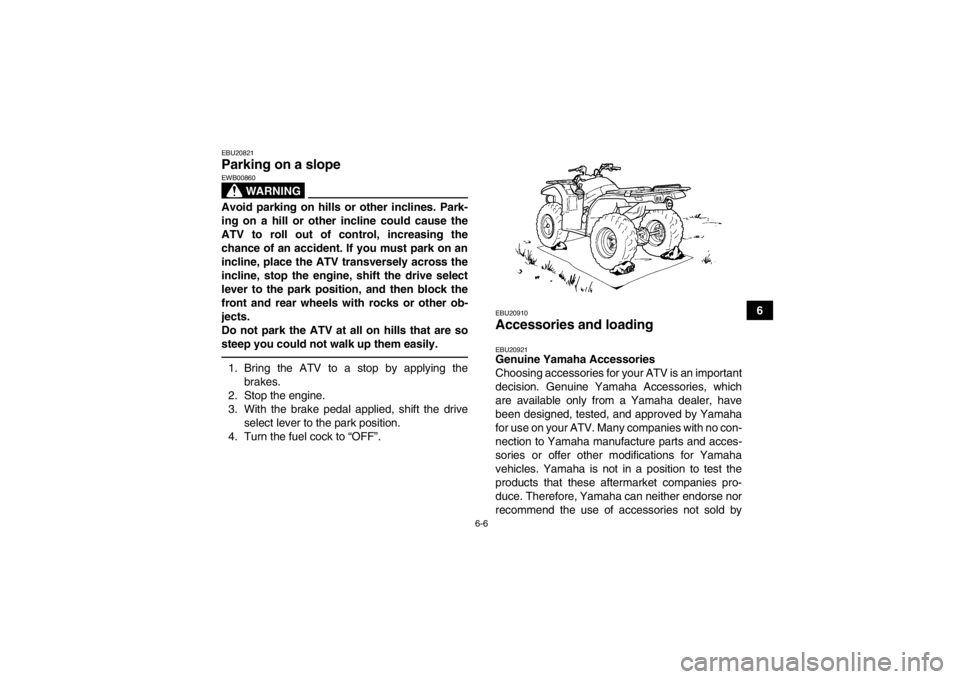 YAMAHA GRIZZLY 450 2013  Owners Manual 6-6
6
EBU20821Parking on a slope 
WARNING
EWB00860Avoid parking on hills or other inclines. Park-
ing on a hill or other incline could cause the
ATV to roll out of control, increasing the
chance of an