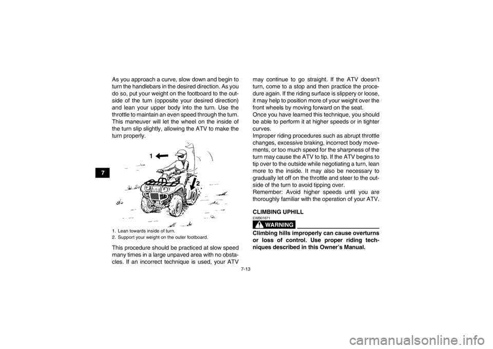 YAMAHA GRIZZLY 450 2013  Owners Manual 7-13
7As you approach a curve, slow down and begin to
turn the handlebars in the desired direction. As you
do so, put your weight on the footboard to the out-
side of the turn (opposite your desired d