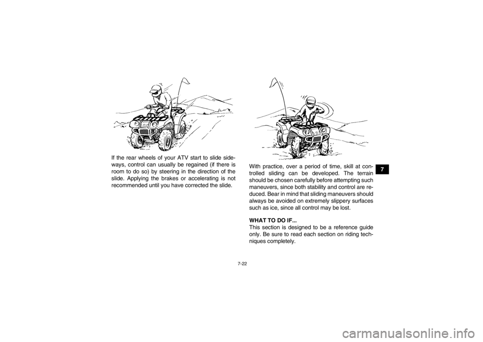 YAMAHA GRIZZLY 450 2013  Owners Manual 7-22
7
If the rear wheels of your ATV start to slide side-
ways, control can usually be regained (if there is
room to do so) by steering in the direction of the
slide. Applying the brakes or accelerat