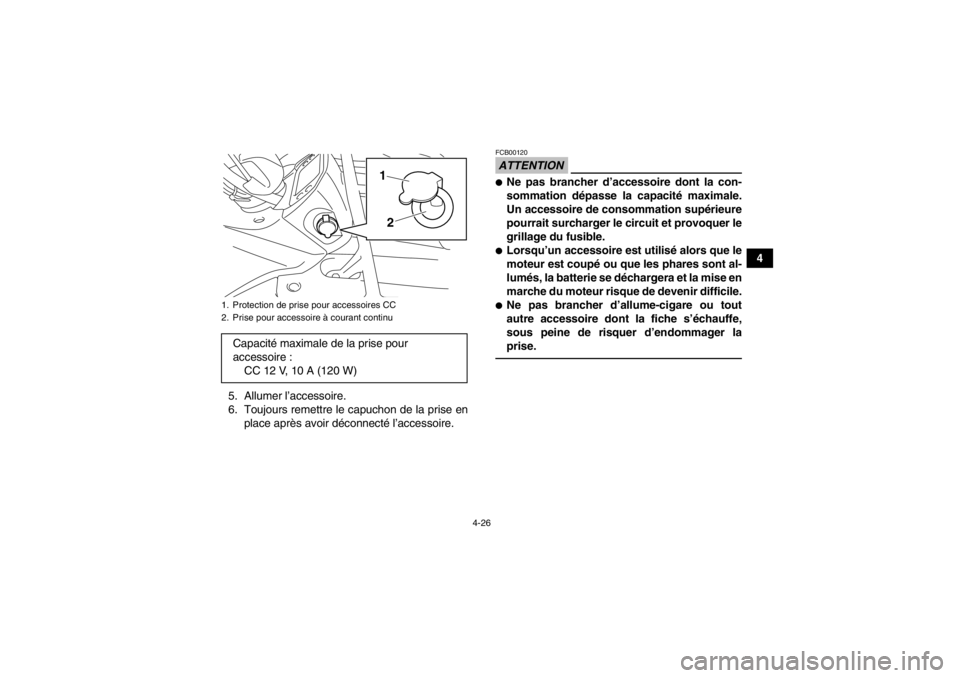 YAMAHA GRIZZLY 450 2013  Notices Demploi (in French) 4-26
4
5. Allumer l’accessoire.
6. Toujours remettre le capuchon de la prise en place après avoir déconnecté l’accessoire.
ATTENTIONFCB00120●Ne pas brancher d’accessoire dont la con-
sommat