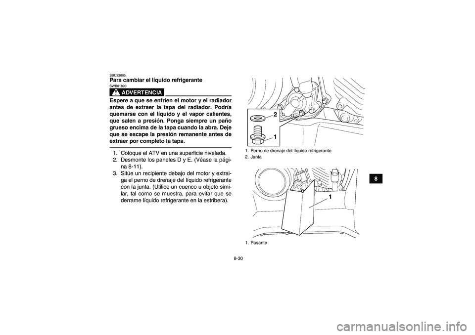 YAMAHA GRIZZLY 450 2011  Manuale de Empleo (in Spanish) 8-30
8
SBU23605Para cambiar el líquido refrigerante
ADVERTENCIA
SWB01890Espere a que se enfríen el motor y el radiador
antes de extraer la tapa del radiador. Podría
quemarse con el líquido y el va