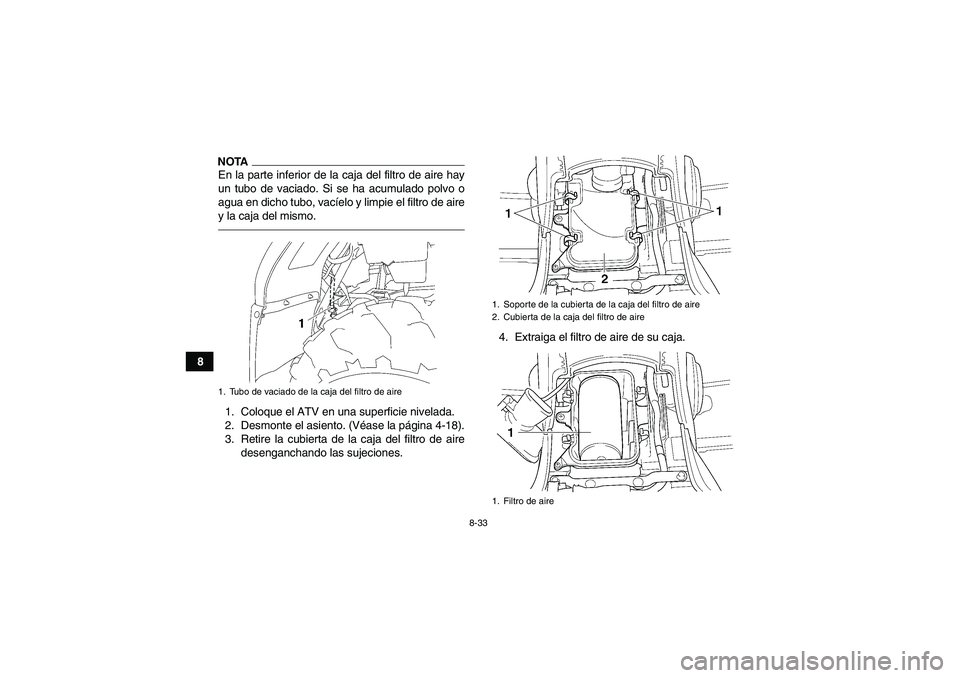 YAMAHA GRIZZLY 450 2011  Manuale de Empleo (in Spanish) 8-33
8
NOTAEn la parte inferior de la caja del filtro de aire hay
un tubo de vaciado. Si se ha acumulado polvo o
agua en dicho tubo, vacíelo y limpie el filtro de aire
y la caja del mismo.1. Coloque 