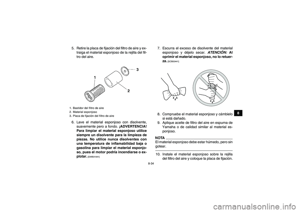 YAMAHA GRIZZLY 450 2011  Manuale de Empleo (in Spanish) 8-34
8 5. Retire la placa de fijación del filtro de aire y ex-
traiga el material esponjoso de la rejilla del fil-
tro del aire.
6. Lave el material esponjoso con disolvente,
suavemente pero a fondo.