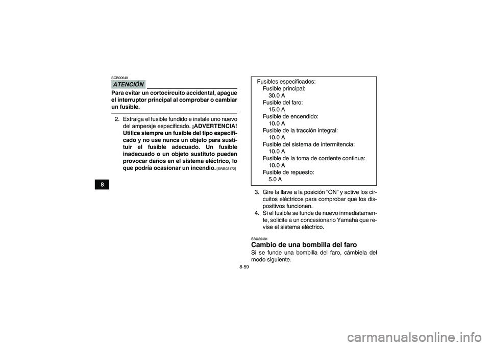 YAMAHA GRIZZLY 450 2011  Manuale de Empleo (in Spanish) 8-59
8
ATENCIÓNSCB00640Para evitar un cortocircuito accidental, apague
el interruptor principal al comprobar o cambiar
un fusible.2. Extraiga el fusible fundido e instale uno nuevo
del amperaje espec