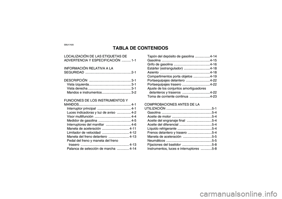 YAMAHA GRIZZLY 450 2011 Manuale de Empleo (in Spanish) SBU17420
TABLA DE CONTENIDOS
LOCALIZACIÓN DE LAS ETIQUETAS DE
ADVERTENCIA Y ESPECIFICACIÓN .......... 1-1
INFORMACIÓN RELATIVA A LA
SEGURIDAD ................................................. 2-1 YAMAHA GRIZZLY 450 2011 Manuale de Empleo (in Spanish) SBU17420
TABLA DE CONTENIDOS
LOCALIZACIÓN DE LAS ETIQUETAS DE
ADVERTENCIA Y ESPECIFICACIÓN .......... 1-1
INFORMACIÓN RELATIVA A LA
SEGURIDAD ................................................. 2-1