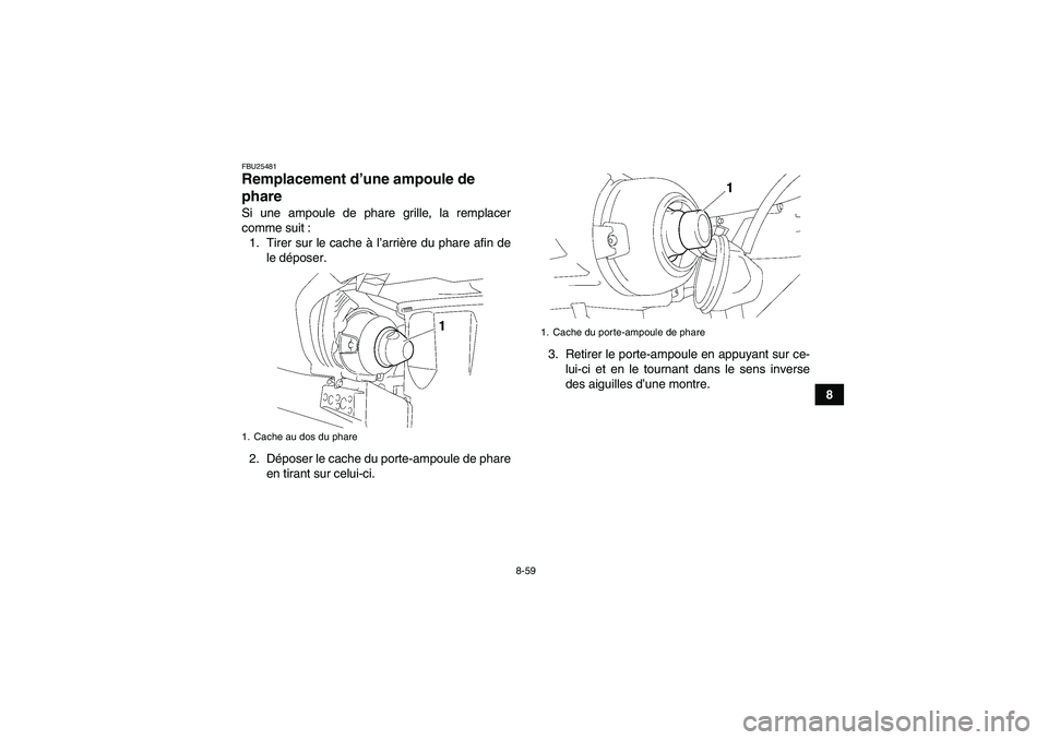 YAMAHA GRIZZLY 450 2011  Notices Demploi (in French) 8-59
8
FBU25481Remplacement d’une ampoule de 
phare Si une ampoule de phare grille, la remplacer
comme suit :
1. Tirer sur le cache à l’arrière du phare afin de
le déposer.
2. Déposer le cache