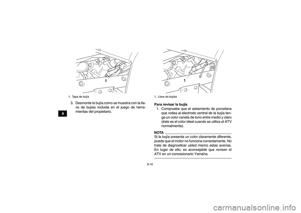 YAMAHA GRIZZLY 450 2010  Manuale de Empleo (in Spanish) 8-16
83. Desmonte la bujía como se muestra con la lla-
ve de bujías incluida en el juego de herra-
mientas del propietario.Para revisar la bujía
1. Compruebe que el aislamiento de porcelana
que rod