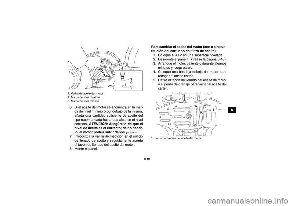 YAMAHA GRIZZLY 450 2010  Manuale de Empleo (in Spanish) 8-19
8 6. Si el aceite del motor se encuentra en la mar-
ca de nivel mínimo o por debajo de la misma,
añada una cantidad suficiente de aceite del
tipo recomendado hasta que alcance el nivel
correcto