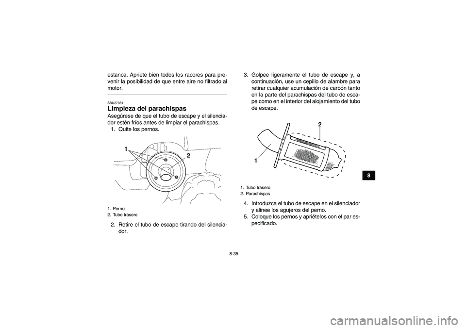 YAMAHA GRIZZLY 450 2010  Manuale de Empleo (in Spanish) 8-35
8 estanca. Apriete bien todos los racores para pre-
venir la posibilidad de que entre aire no filtrado al
motor.
SBU27081Limpieza del parachispas Asegúrese de que el tubo de escape y el silencia
