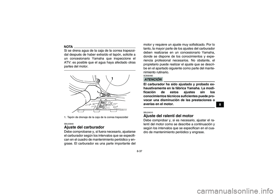 YAMAHA GRIZZLY 450 2010  Manuale de Empleo (in Spanish) 8-37
8
NOTASi se drena agua de la caja de la correa trapezoi-
dal después de haber extraído el tapón, solicite a
un concesionario Yamaha que inspeccione el
ATV: es posible que el agua haya afectado