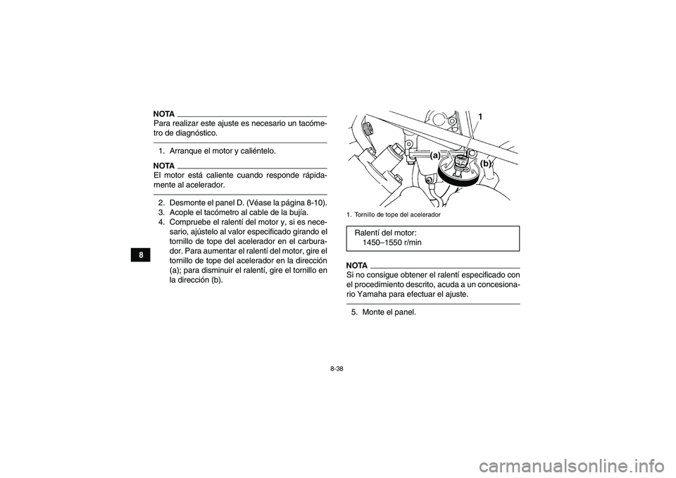 YAMAHA GRIZZLY 450 2010  Manuale de Empleo (in Spanish) 8-38
8
NOTAPara realizar este ajuste es necesario un tacóme-
tro de diagnóstico.1. Arranque el motor y caliéntelo.NOTAEl motor está caliente cuando responde rápida-
mente al acelerador.2. Desmont