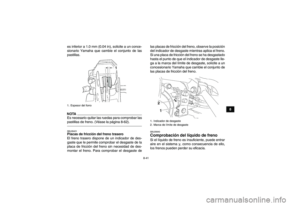 YAMAHA GRIZZLY 450 2010  Manuale de Empleo (in Spanish) 8-41
8 es inferior a 1.0 mm (0.04 in), solicite a un conce-
sionario Yamaha que cambie el conjunto de las
pastillas.
NOTAEs necesario quitar las ruedas para comprobar las
pastillas de freno. (Véase l