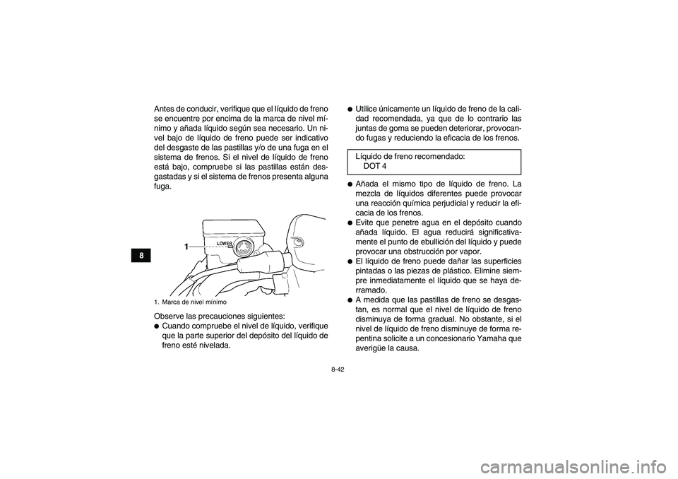 YAMAHA GRIZZLY 450 2010  Manuale de Empleo (in Spanish) 8-42
8Antes de conducir, verifique que el líquido de freno
se encuentre por encima de la marca de nivel mí-
nimo y añada líquido según sea necesario. Un ni-
vel bajo de líquido de freno puede se