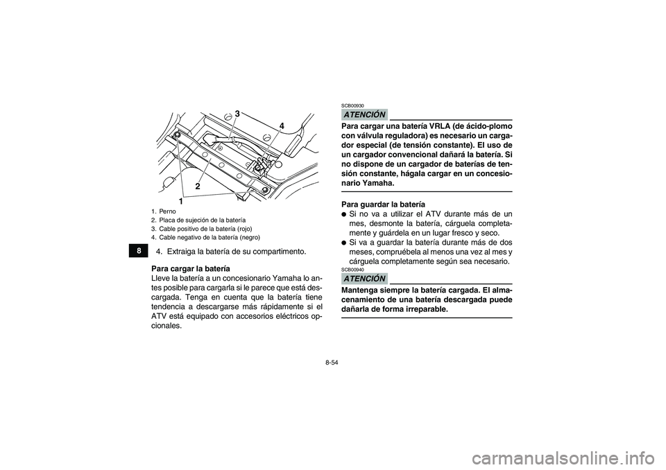 YAMAHA GRIZZLY 450 2010  Manuale de Empleo (in Spanish) 8-54
8
4. Extraiga la batería de su compartimento.
Para cargar la batería
Lleve la batería a un concesionario Yamaha lo an-
tes posible para cargarla si le parece que está des-
cargada. Tenga en c