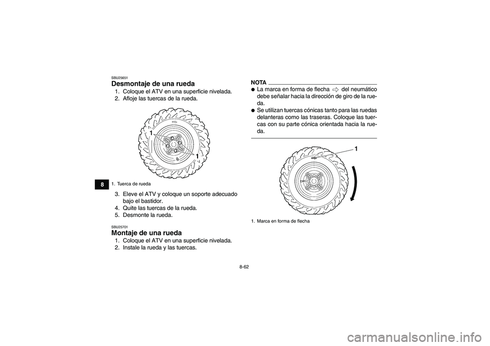 YAMAHA GRIZZLY 450 2010  Manuale de Empleo (in Spanish) 8-62
8
SBU25651Desmontaje de una rueda 1. Coloque el ATV en una superficie nivelada.
2. Afloje las tuercas de la rueda.
3. Eleve el ATV y coloque un soporte adecuado
bajo el bastidor.
4. Quite las tue