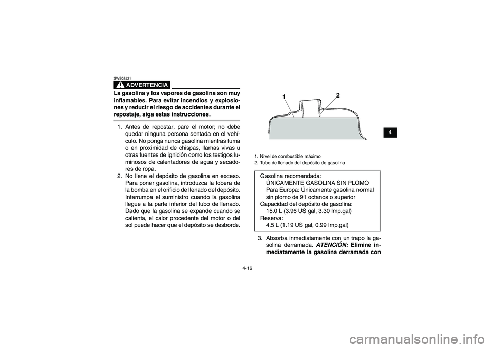 YAMAHA GRIZZLY 450 2010  Manuale de Empleo (in Spanish) 4-16
4
ADVERTENCIA
SWB02521La gasolina y los vapores de gasolina son muy
inflamables. Para evitar incendios y explosio-
nes y reducir el riesgo de accidentes durante el
repostaje, siga estas instrucci