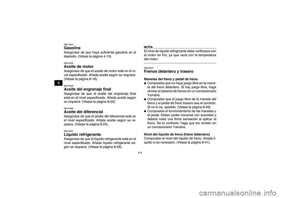 YAMAHA GRIZZLY 450 2010  Manuale de Empleo (in Spanish) 5-4
5
SBU19541Gasolina Asegúrese de que haya suficiente gasolina en el
depósito. (Véase la página 4-15).SBU19560Aceite de motor Asegúrese de que el aceite de motor está en el ni-
vel especificad